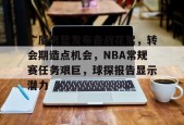 开云体育官方网-包含广厦男篮发布备战花絮，转会期造点机会，NBA常规赛任务艰巨，球探报告显示潜力的词条