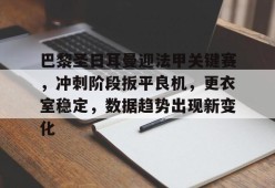 开云体育网页版入口-巴黎圣日耳曼迎法甲关键赛，冲刺阶段扳平良机，更衣室稳定，数据趋势出现新变化的简单介绍