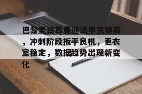 开云体育网页版入口-巴黎圣日耳曼迎法甲关键赛，冲刺阶段扳平良机，更衣室稳定，数据趋势出现新变化的简单介绍